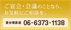 ご宴会・会議のことなら、お気軽にご相談を。宴会場直通 TEL.06‐6373‐1138